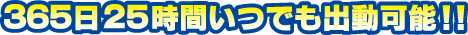 365日25時間いつでも出動可能！！